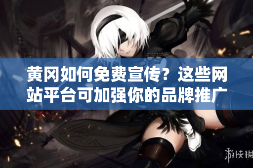 黄冈如何免费宣传？这些网站平台可加强你的品牌推广！