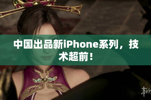 中国出品新iPhone系列，技术超前！