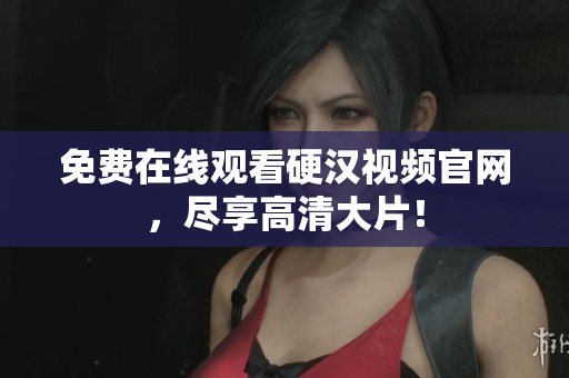 免费在线观看硬汉视频官网，尽享高清大片！
