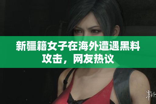 新疆籍女子在海外遭遇黑料攻击，网友热议