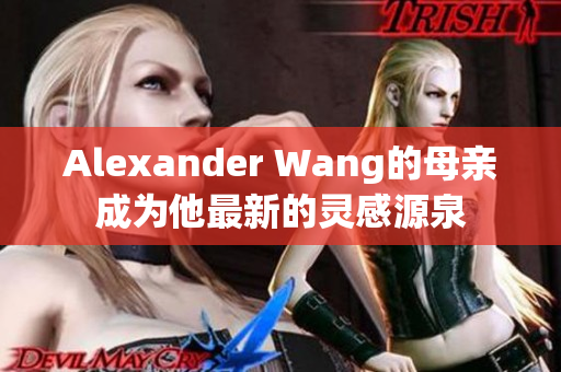 Alexander Wang的母亲成为他最新的灵感源泉