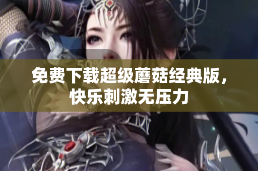 免费下载超级蘑菇经典版，快乐刺激无压力