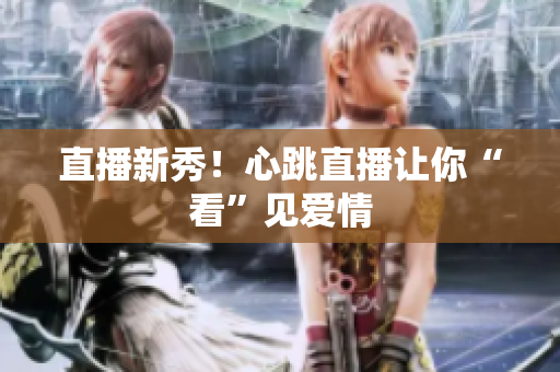 直播新秀！心跳直播让你“看”见爱情