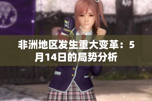 非洲地区发生重大变革：5月14日的局势分析