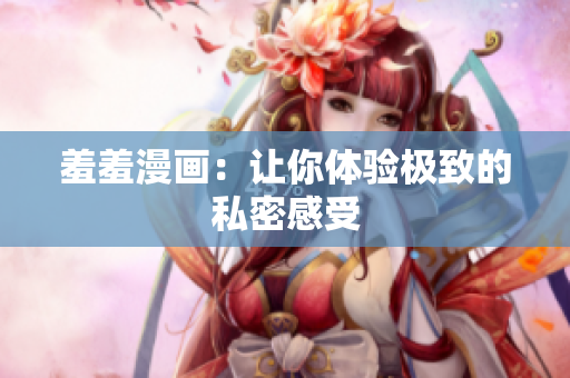 羞羞漫画：让你体验极致的私密感受