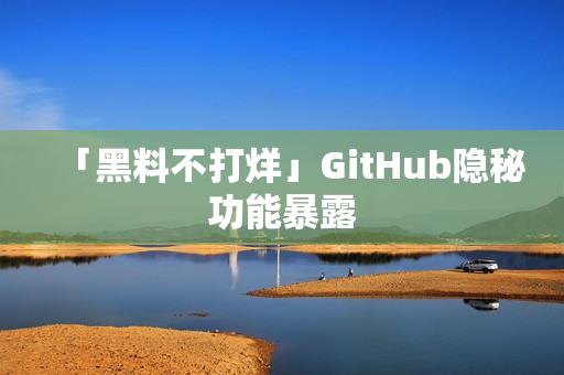 「黑料不打烊」GitHub隐秘功能暴露