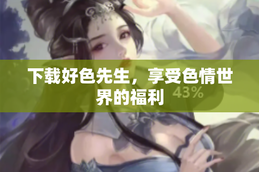 下载好色先生，享受色情世界的福利