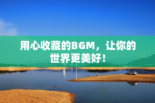 用心收藏的BGM，让你的世界更美好！