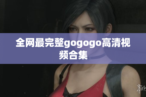 全网最完整gogogo高清视频合集