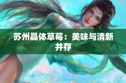 苏州晶体草莓：美味与清新并存