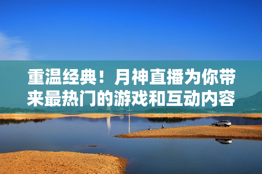 重温经典！月神直播为你带来最热门的游戏和互动内容