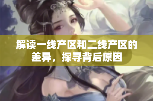 解读一线产区和二线产区的差异，探寻背后原因