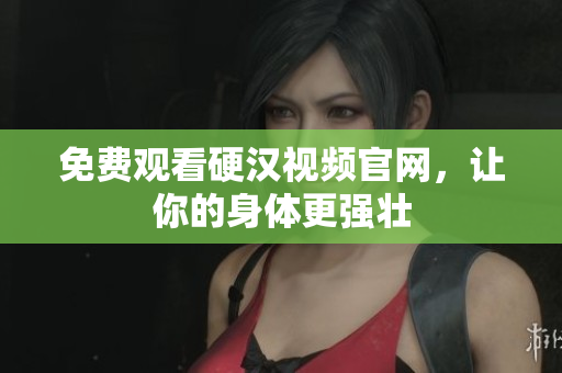 免费观看硬汉视频官网，让你的身体更强壮