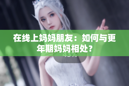 在线上妈妈朋友：如何与更年期妈妈相处？