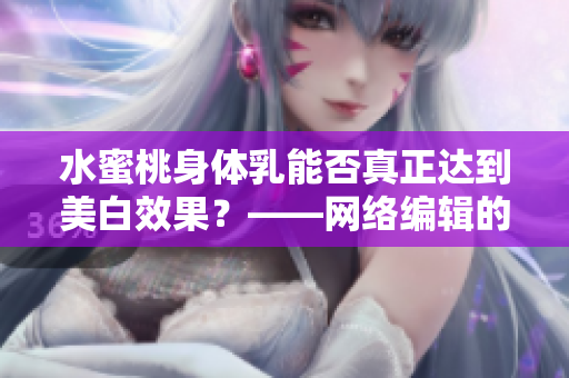 水蜜桃身体乳能否真正达到美白效果？——网络编辑的试用报告