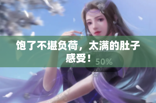 饱了不堪负荷，太满的肚子感受！