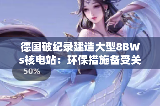 德国破纪录建造大型8BWs核电站：环保措施备受关注