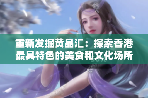重新发掘黄品汇：探索香港最具特色的美食和文化场所