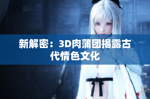新解密：3D肉蒲团揭露古代情色文化