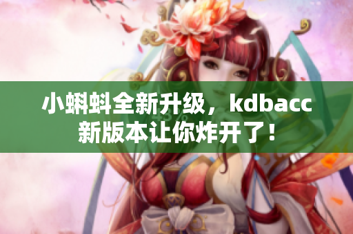 小蝌蚪全新升级，kdbacc新版本让你炸开了！