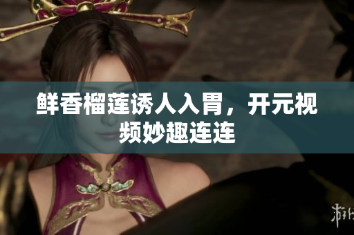 鲜香榴莲诱人入胃，开元视频妙趣连连