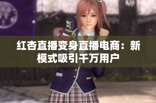 红杏直播变身直播电商：新模式吸引千万用户
