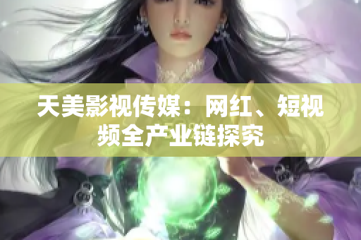 天美影视传媒：网红、短视频全产业链探究