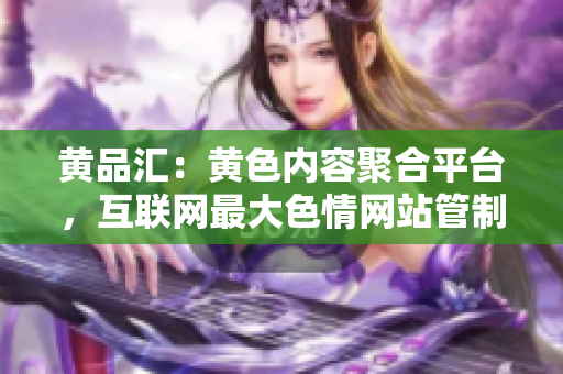 黄品汇：黄色内容聚合平台，互联网最大色情网站管制运动不断增强！