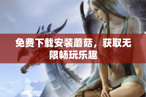 免费下载安装蘑菇，获取无限畅玩乐趣