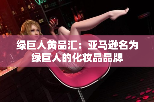 绿巨人黄品汇：亚马逊名为绿巨人的化妆品品牌