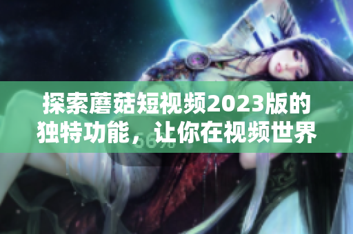 探索蘑菇短视频2023版的独特功能，让你在视频世界中畅游
