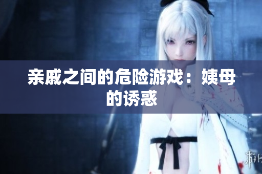 亲戚之间的危险游戏：姨母的诱惑