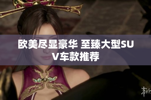欧美尽显豪华 至臻大型SUV车款推荐