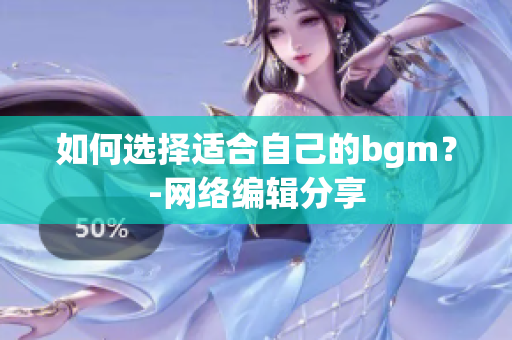 如何选择适合自己的bgm？-网络编辑分享