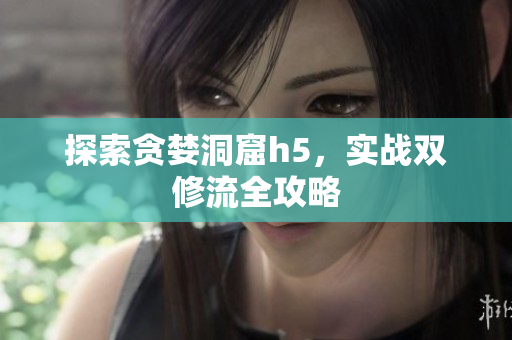 探索贪婪洞窟h5，实战双修流全攻略