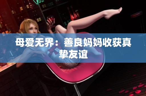 母爱无界：善良妈妈收获真挚友谊