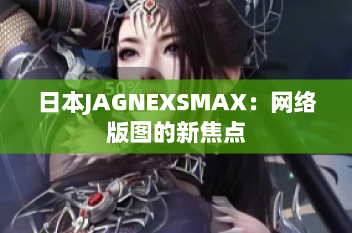 日本JAGNEXSMAX：网络版图的新焦点