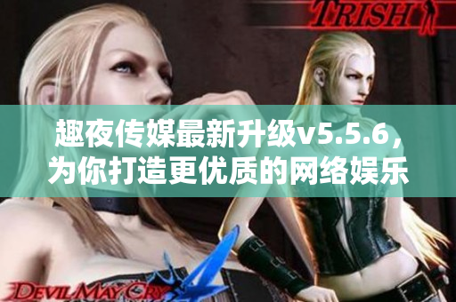 趣夜传媒最新升级v5.5.6，为你打造更优质的网络娱乐体验