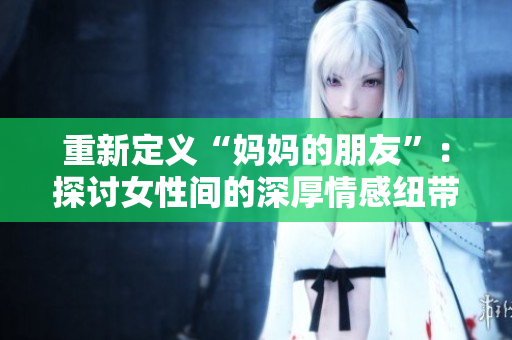 重新定义“妈妈的朋友”：探讨女性间的深厚情感纽带