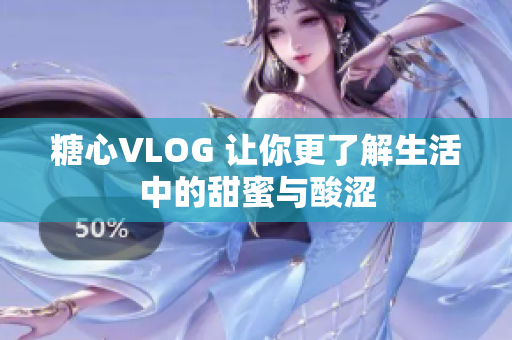 糖心VLOG 让你更了解生活中的甜蜜与酸涩