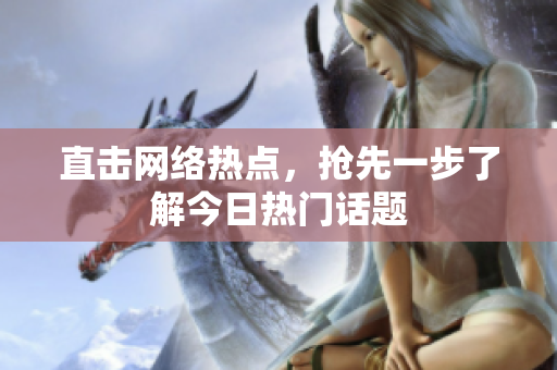 直击网络热点，抢先一步了解今日热门话题