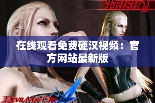在线观看免费硬汉视频：官方网站最新版