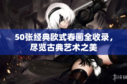 50张经典欧式春画全收录，尽览古典艺术之美