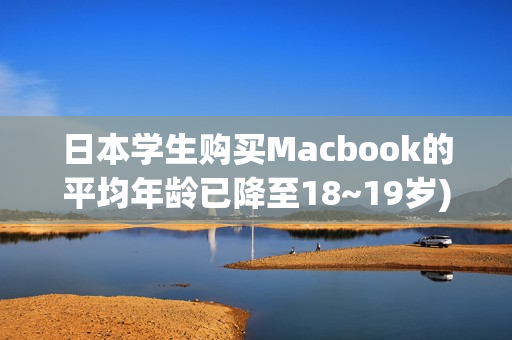 日本学生购买Macbook的平均年龄已降至18~19岁)
