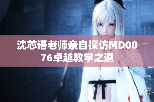沈芯语老师亲自探访MD0076卓越教学之道