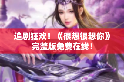 追剧狂欢！《很想很想你》完整版免费在线！