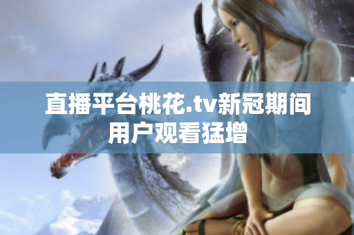 直播平台桃花.tv新冠期间用户观看猛增