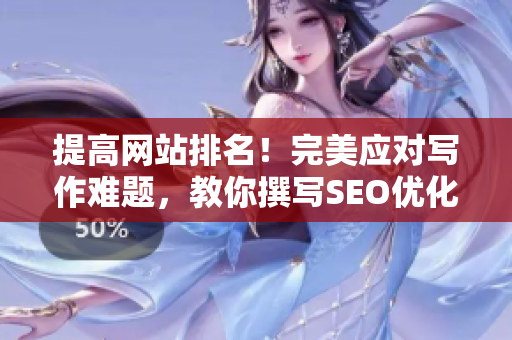 提高网站排名！完美应对写作难题，教你撰写SEO优化文章