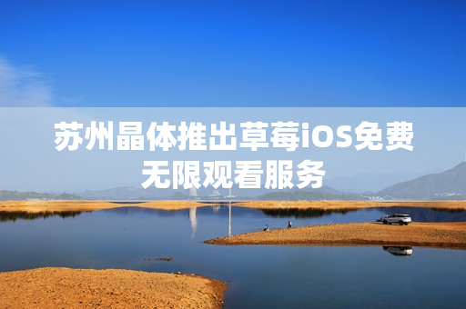 苏州晶体推出草莓iOS免费无限观看服务