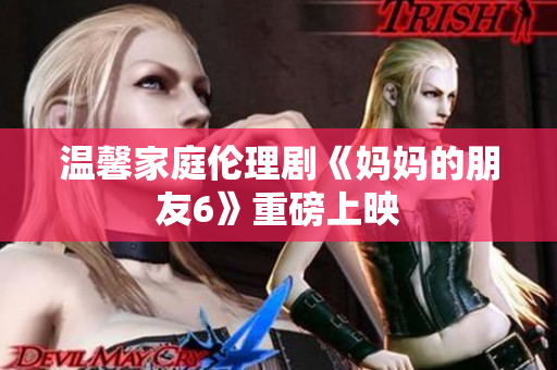 温馨家庭伦理剧《妈妈的朋友6》重磅上映
